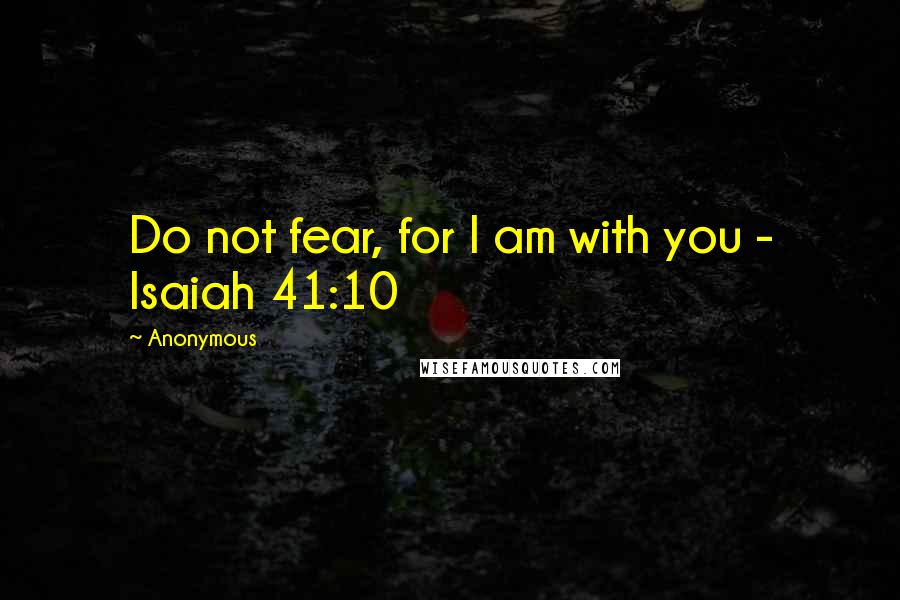 Anonymous Quotes: Do not fear, for I am with you - Isaiah 41:10