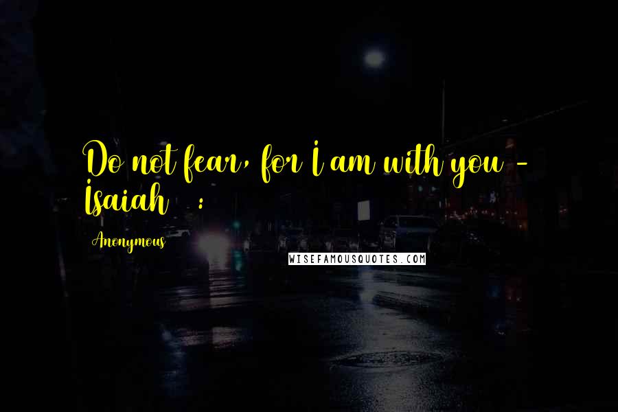 Anonymous Quotes: Do not fear, for I am with you - Isaiah 41:10