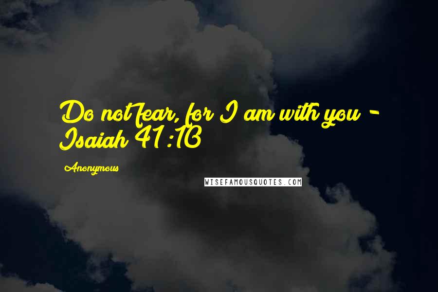 Anonymous Quotes: Do not fear, for I am with you - Isaiah 41:10