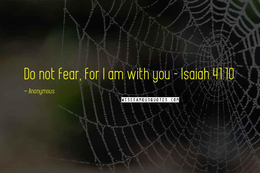 Anonymous Quotes: Do not fear, for I am with you - Isaiah 41:10