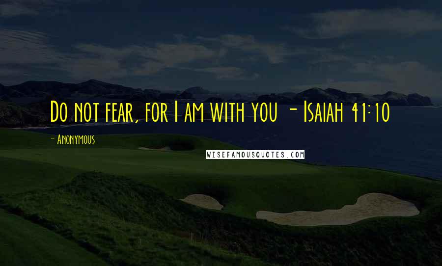 Anonymous Quotes: Do not fear, for I am with you - Isaiah 41:10