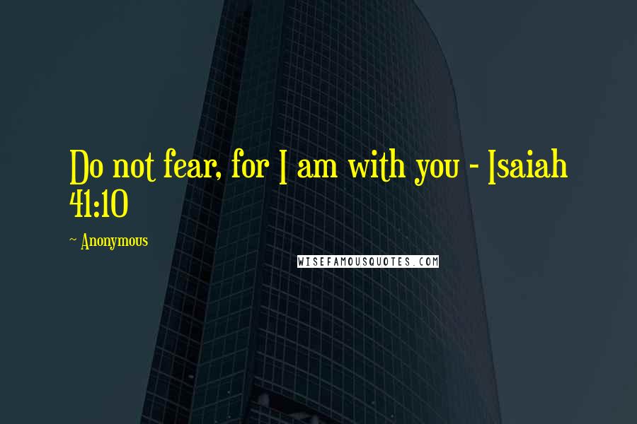 Anonymous Quotes: Do not fear, for I am with you - Isaiah 41:10