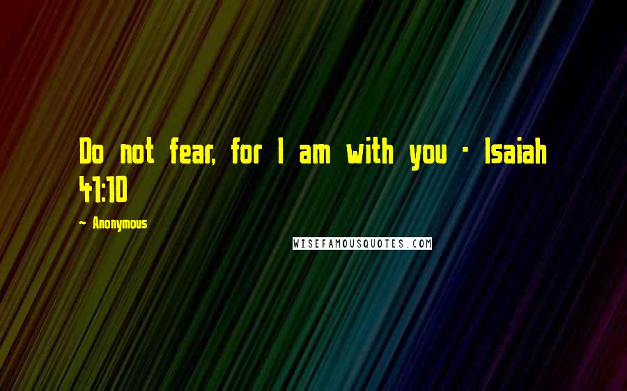 Anonymous Quotes: Do not fear, for I am with you - Isaiah 41:10