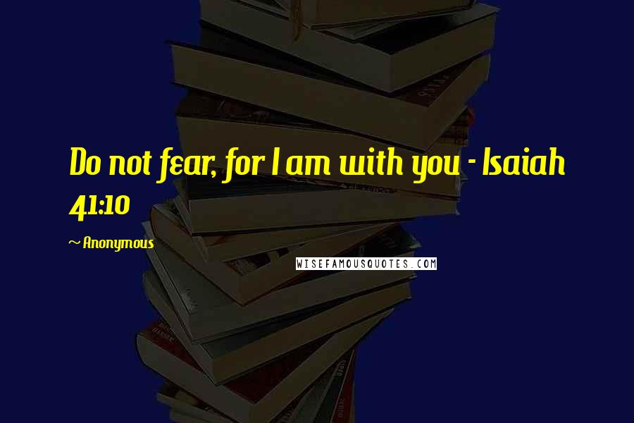 Anonymous Quotes: Do not fear, for I am with you - Isaiah 41:10