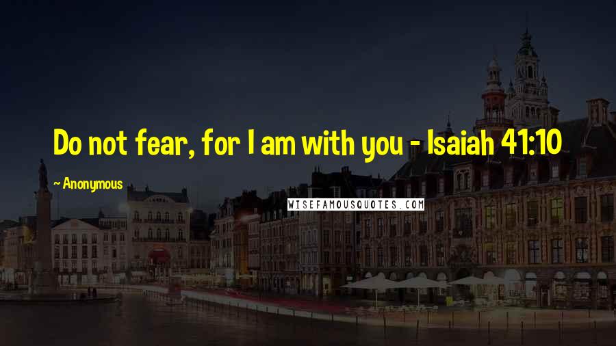 Anonymous Quotes: Do not fear, for I am with you - Isaiah 41:10