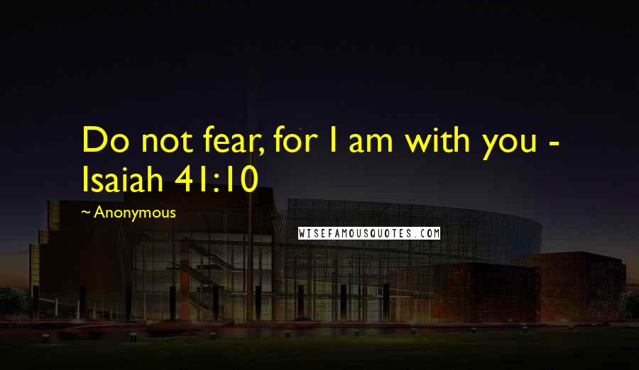 Anonymous Quotes: Do not fear, for I am with you - Isaiah 41:10