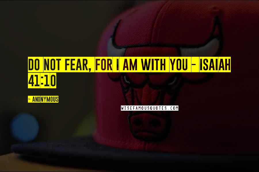 Anonymous Quotes: Do not fear, for I am with you - Isaiah 41:10