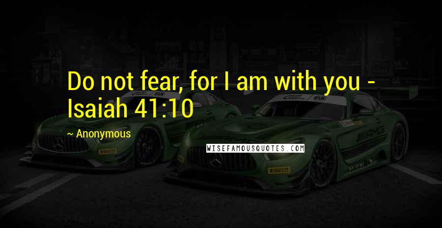 Anonymous Quotes: Do not fear, for I am with you - Isaiah 41:10