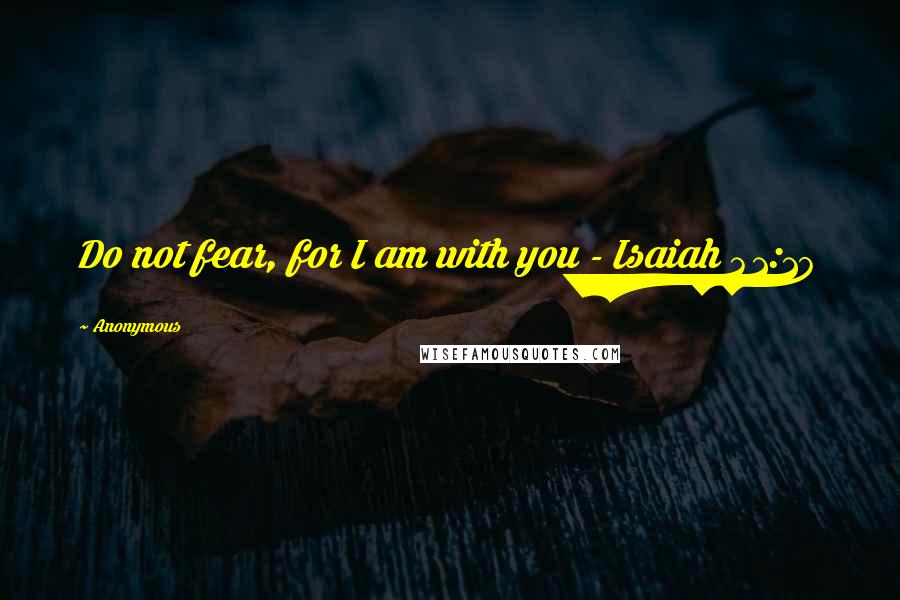 Anonymous Quotes: Do not fear, for I am with you - Isaiah 41:10