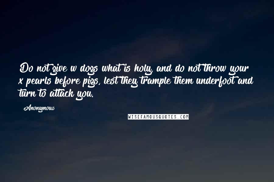 Anonymous Quotes: Do not give w dogs what is holy, and do not throw your x pearls before pigs, lest they trample them underfoot and turn to attack you.