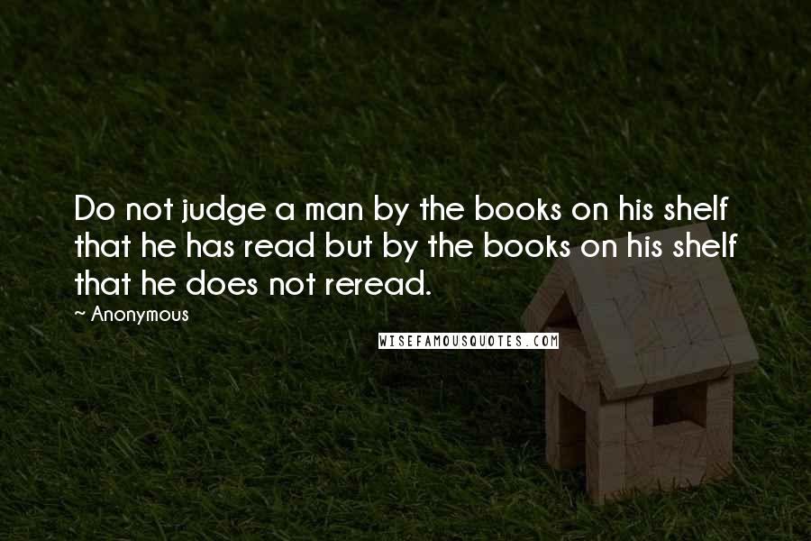 Anonymous Quotes: Do not judge a man by the books on his shelf that he has read but by the books on his shelf that he does not reread.