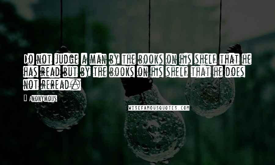 Anonymous Quotes: Do not judge a man by the books on his shelf that he has read but by the books on his shelf that he does not reread.