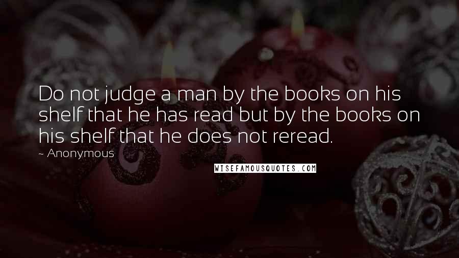 Anonymous Quotes: Do not judge a man by the books on his shelf that he has read but by the books on his shelf that he does not reread.