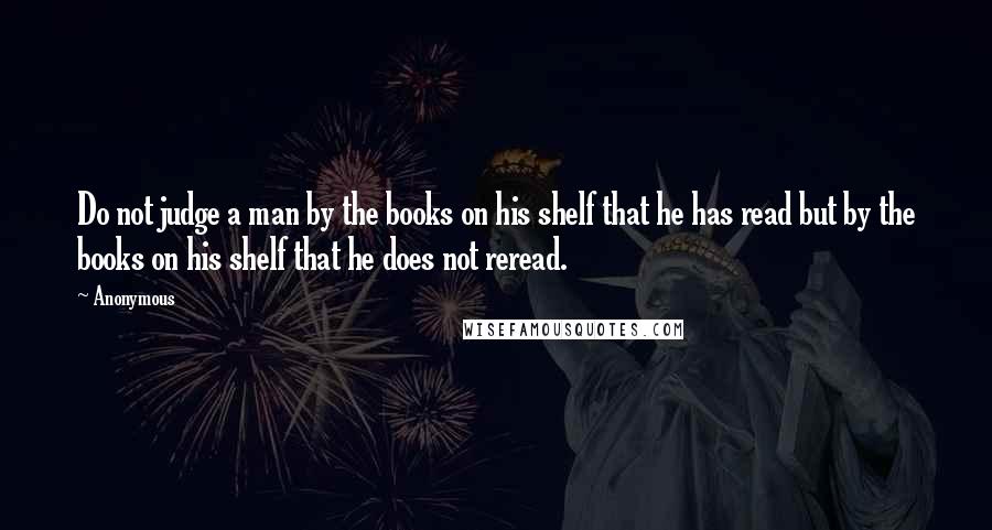 Anonymous Quotes: Do not judge a man by the books on his shelf that he has read but by the books on his shelf that he does not reread.