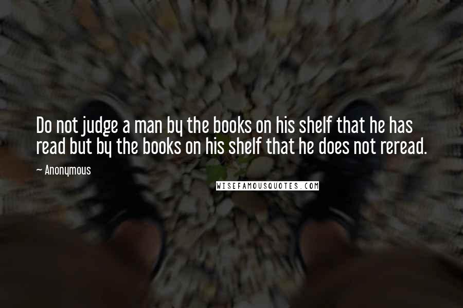 Anonymous Quotes: Do not judge a man by the books on his shelf that he has read but by the books on his shelf that he does not reread.