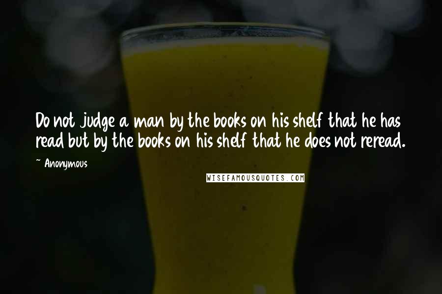 Anonymous Quotes: Do not judge a man by the books on his shelf that he has read but by the books on his shelf that he does not reread.