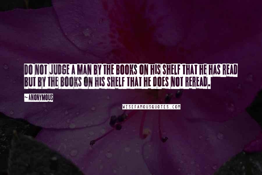 Anonymous Quotes: Do not judge a man by the books on his shelf that he has read but by the books on his shelf that he does not reread.