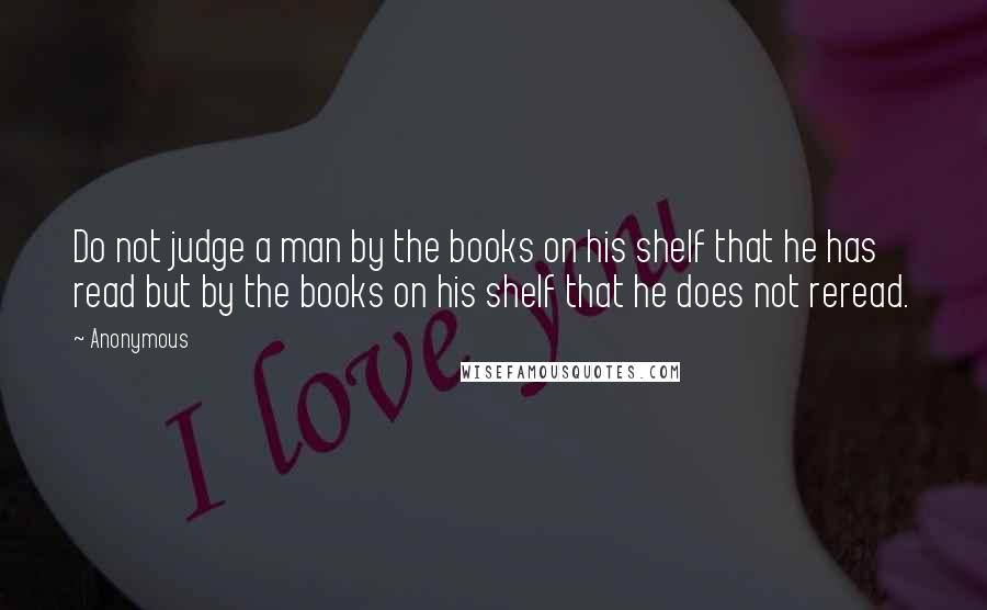 Anonymous Quotes: Do not judge a man by the books on his shelf that he has read but by the books on his shelf that he does not reread.