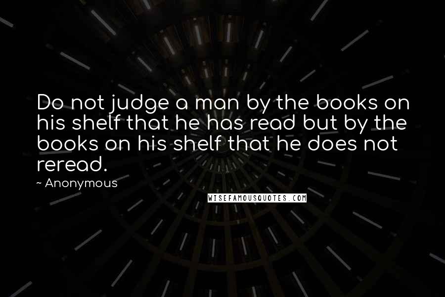 Anonymous Quotes: Do not judge a man by the books on his shelf that he has read but by the books on his shelf that he does not reread.