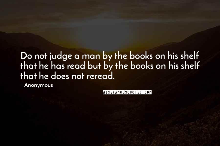 Anonymous Quotes: Do not judge a man by the books on his shelf that he has read but by the books on his shelf that he does not reread.