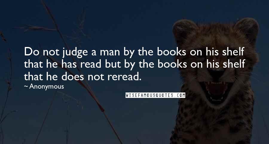 Anonymous Quotes: Do not judge a man by the books on his shelf that he has read but by the books on his shelf that he does not reread.