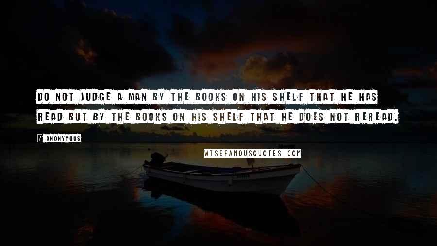 Anonymous Quotes: Do not judge a man by the books on his shelf that he has read but by the books on his shelf that he does not reread.