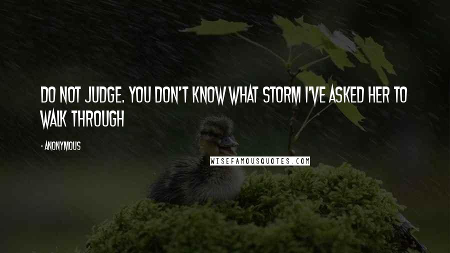 Anonymous Quotes: Do not judge. You don't know what storm i've asked her to walk through