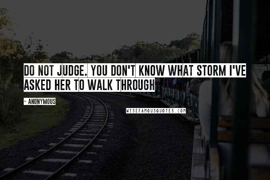 Anonymous Quotes: Do not judge. You don't know what storm i've asked her to walk through