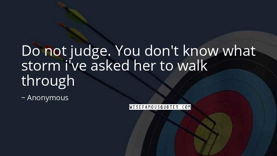 Anonymous Quotes: Do not judge. You don't know what storm i've asked her to walk through