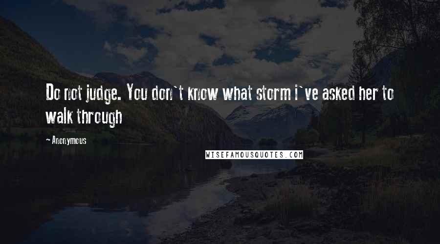 Anonymous Quotes: Do not judge. You don't know what storm i've asked her to walk through