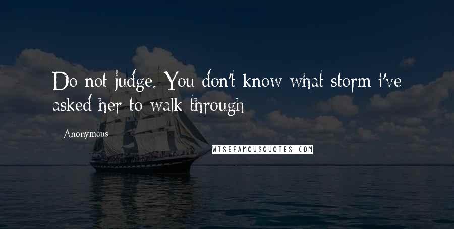 Anonymous Quotes: Do not judge. You don't know what storm i've asked her to walk through