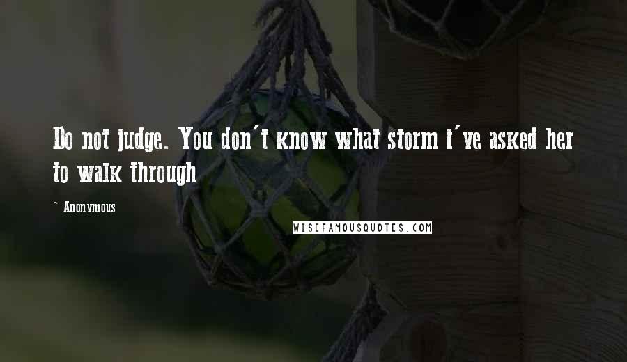 Anonymous Quotes: Do not judge. You don't know what storm i've asked her to walk through