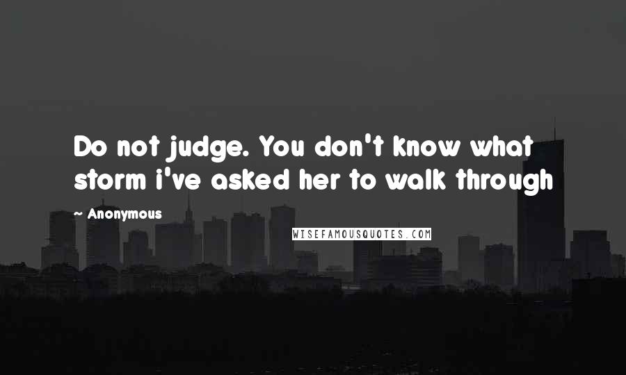 Anonymous Quotes: Do not judge. You don't know what storm i've asked her to walk through