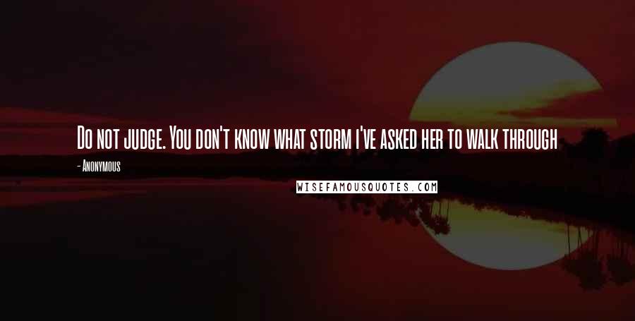 Anonymous Quotes: Do not judge. You don't know what storm i've asked her to walk through