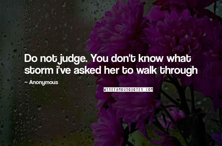 Anonymous Quotes: Do not judge. You don't know what storm i've asked her to walk through