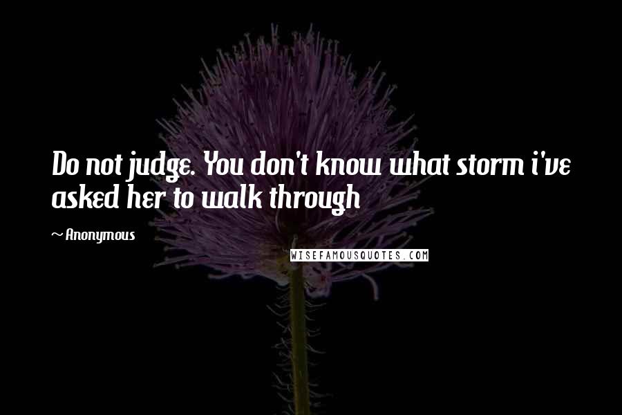 Anonymous Quotes: Do not judge. You don't know what storm i've asked her to walk through