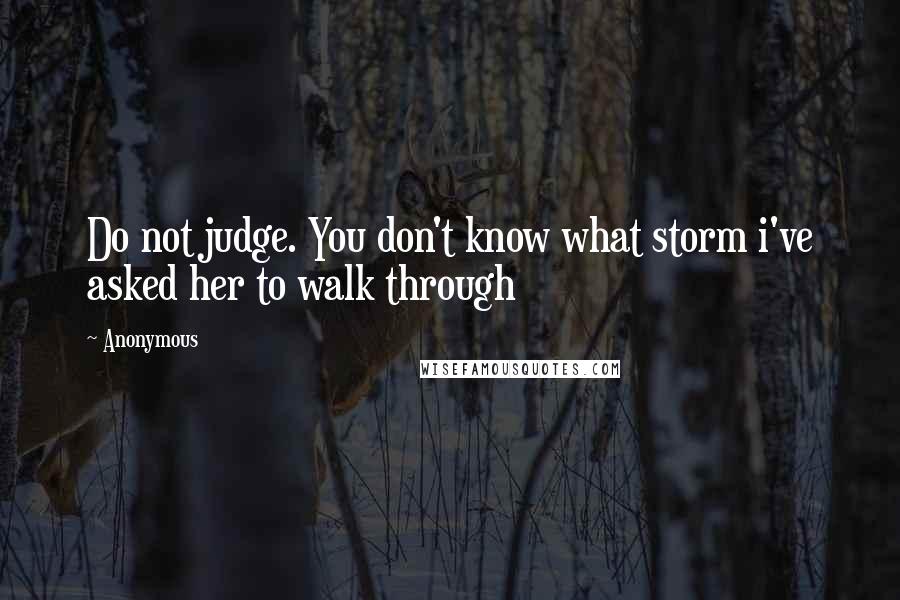 Anonymous Quotes: Do not judge. You don't know what storm i've asked her to walk through