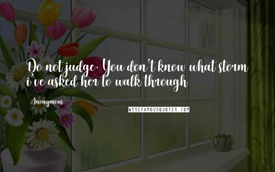 Anonymous Quotes: Do not judge. You don't know what storm i've asked her to walk through