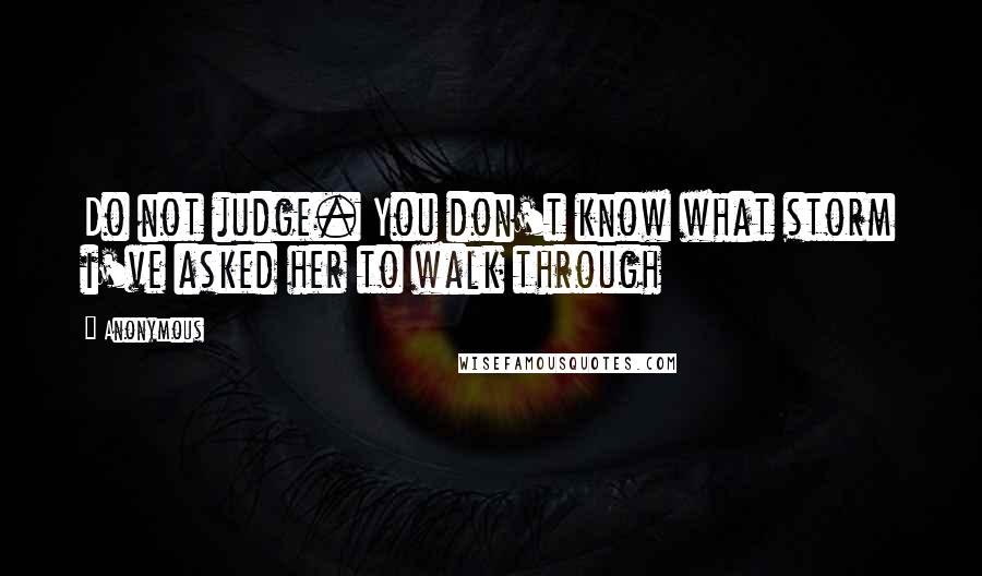 Anonymous Quotes: Do not judge. You don't know what storm i've asked her to walk through