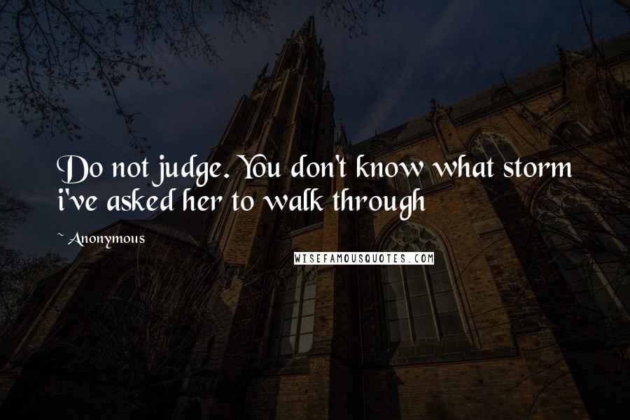 Anonymous Quotes: Do not judge. You don't know what storm i've asked her to walk through