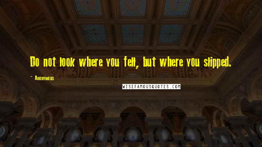 Anonymous Quotes: Do not look where you fell, but where you slipped.