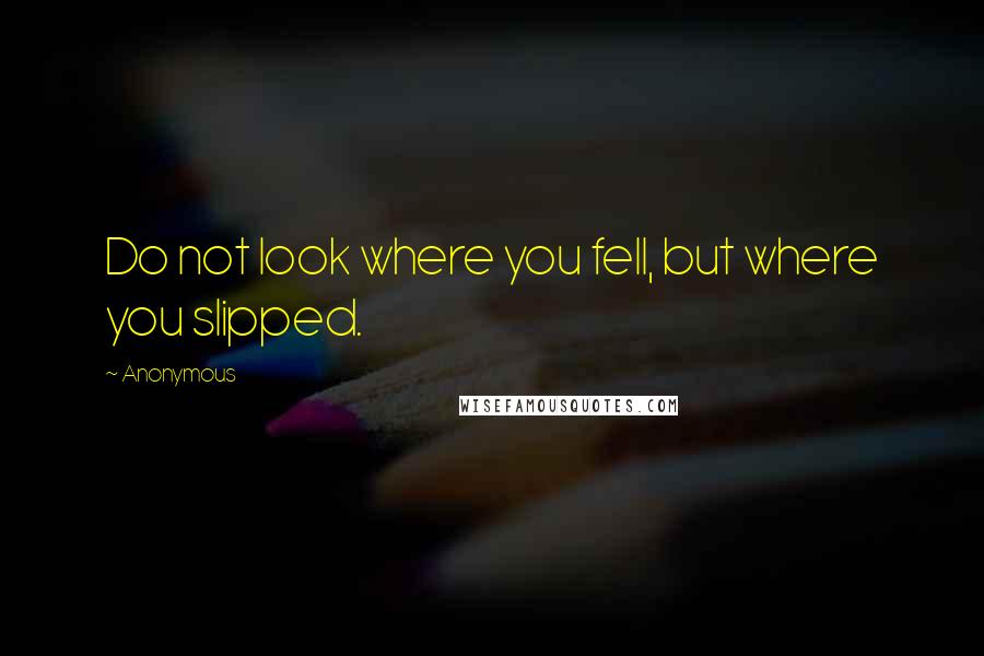 Anonymous Quotes: Do not look where you fell, but where you slipped.