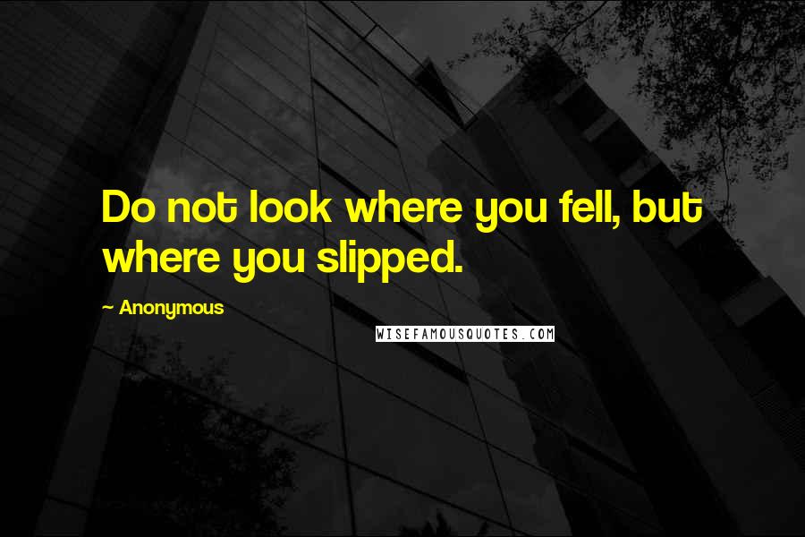 Anonymous Quotes: Do not look where you fell, but where you slipped.