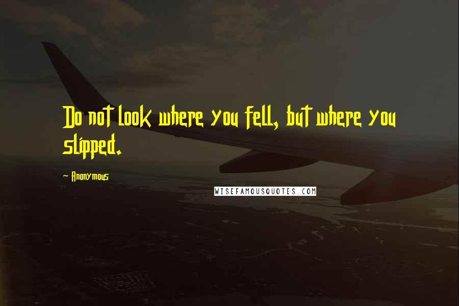 Anonymous Quotes: Do not look where you fell, but where you slipped.