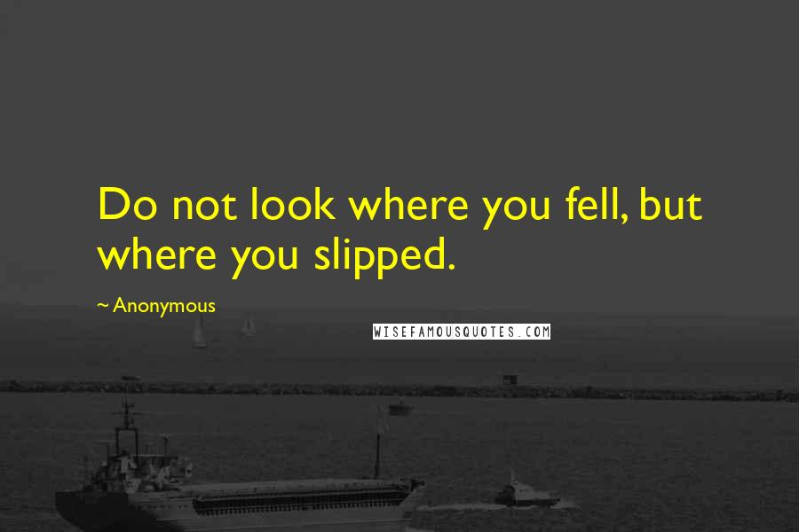 Anonymous Quotes: Do not look where you fell, but where you slipped.