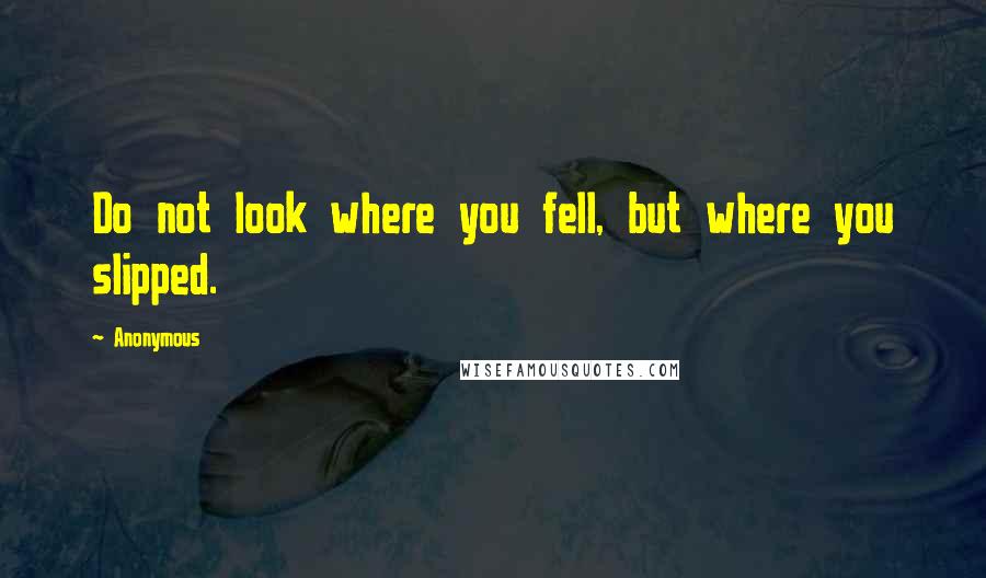 Anonymous Quotes: Do not look where you fell, but where you slipped.