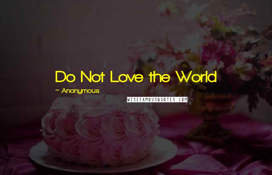 Anonymous Quotes: Do Not Love the World