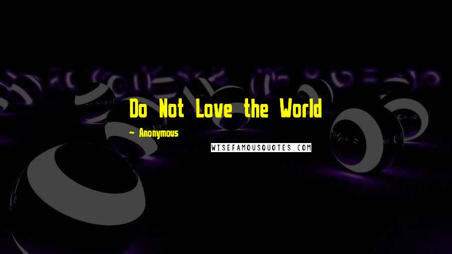 Anonymous Quotes: Do Not Love the World