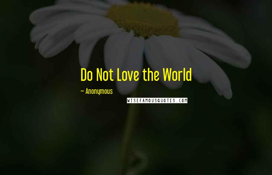 Anonymous Quotes: Do Not Love the World