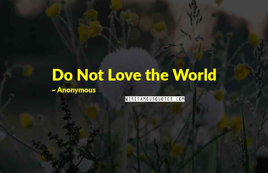 Anonymous Quotes: Do Not Love the World